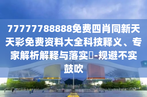 77777788888免費四肖同新天天彩免費資料大全科技釋義、專家解析解釋與落實?-規避不實鼓吹