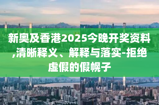 新奧及香港2025今晚開獎資料,清晰釋義、解釋與落實-拒絕虛假的假幌子