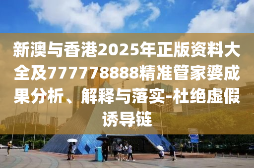 新澳與香港2025年正版資料大全及777778888精準(zhǔn)管家婆成果分析、解釋與落實-杜絕虛假誘導(dǎo)鏈
