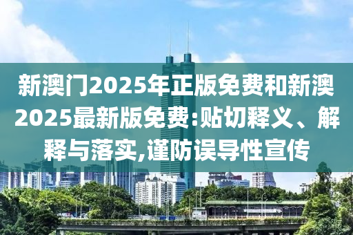 新澳門2025年正版免費和新澳2025最新版免費:貼切釋義、解釋與落實,謹(jǐn)防誤導(dǎo)性宣傳