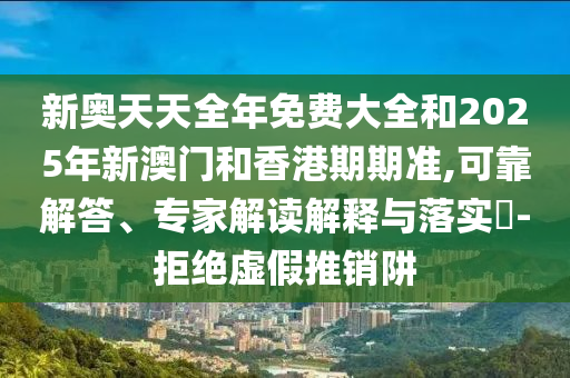 新奧天天全年免費大全和2025年新澳門和香港期期準(zhǔn),可靠解答、專家解讀解釋與落實?-拒絕虛假推銷阱