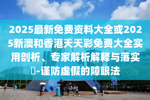 2025最新免費資料大全或2025新澳和香港天天彩免費大全實用剖析、專家解析解釋與落實?-謹防虛假的障眼法
