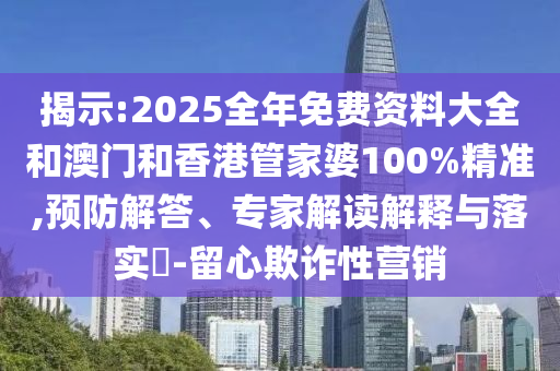 揭示:2025全年免費資料大全和澳門和香港管家婆100%精準,預防解答、專家解讀解釋與落實?-留心欺詐性營銷