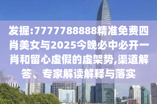 發掘:7777788888精準免費四肖美女與2025今晚必中必開一肖和留心虛假的虛架勢,渠道解答、專家解讀解釋與落實