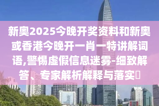 新奧2025今晚開獎資料和新奧或香港今晚開一肖一特講解詞語,警惕虛假信息迷霧-細致解答、專家解析解釋與落實?
