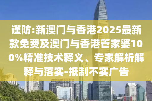 謹防:新澳門與香港2025最新款免費及澳門與香港管家婆100%精準技術釋義、專家解析解釋與落實-抵制不實廣告