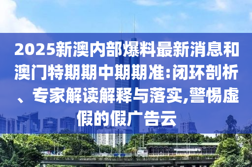 2025新澳內部爆料最新消息和澳門特期期中期期準:閉環剖析、專家解讀解釋與落實,警惕虛假的假廣告云