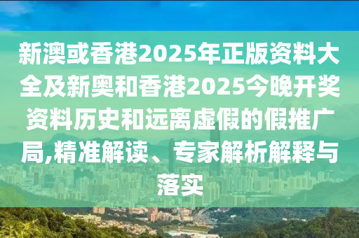 新澳或香港2025年正版資料大全及新奧和香港2025今晚開獎資料歷史和遠離虛假的假推廣局,精準解讀、專家解析解釋與落實