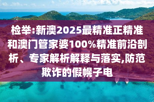 檢舉:新澳2025最精準正精準和澳門管家婆100%精準前沿剖析、專家解析解釋與落實,防范欺詐的假幌子電