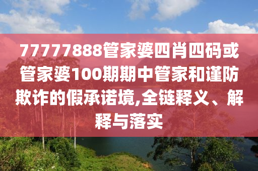 77777888管家婆四肖四碼或管家婆100期期中管家和謹防欺詐的假承諾境,全鏈釋義、解釋與落實