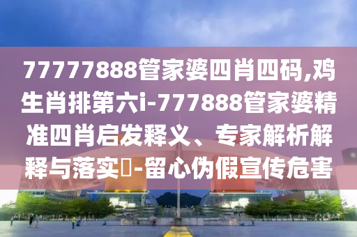 77777888管家婆四肖四碼,雞生肖排第六i-777888管家婆精準四肖啟發釋義、專家解析解釋與落實?-留心偽假宣傳危害