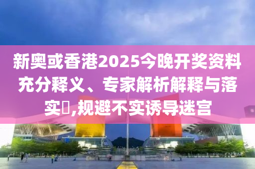 新奧或香港2025今晚開(kāi)獎(jiǎng)資料充分釋義、專家解析解釋與落實(shí)?,規(guī)避不實(shí)誘導(dǎo)迷宮