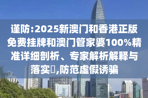 謹防:2025新澳門和香港正版免費掛牌和澳門管家婆100%精準詳細剖析、專家解析解釋與落實?,防范虛假誘騙