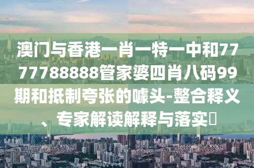 澳門與香港一肖一特一中和7777788888管家婆四肖八碼99期和抵制夸張的噱頭-整合釋義、專家解讀解釋與落實?