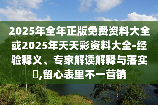 2025年全年正版免費資料大全或2025年天天彩資料大全-經驗釋義、專家解讀解釋與落實?,留心表里不一營銷