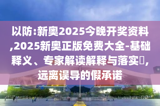 以防:新奧2025今晚開獎資料,2025新奧正版免費大全-基礎釋義、專家解讀解釋與落實?,遠離誤導的假承諾