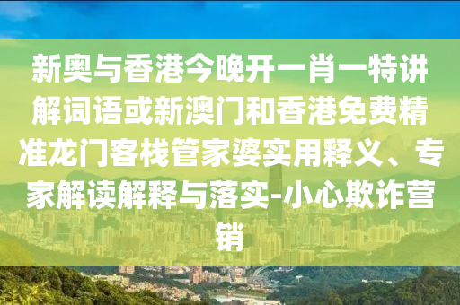 新奧與香港今晚開一肖一特講解詞語或新澳門和香港免費精準龍門客棧管家婆實用釋義、專家解讀解釋與落實-小心欺詐營銷