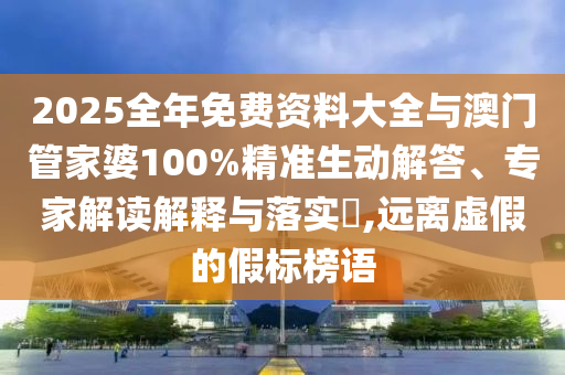 2025全年免費資料大全與澳門管家婆100%精準生動解答、專家解讀解釋與落實?,遠離虛假的假標榜語