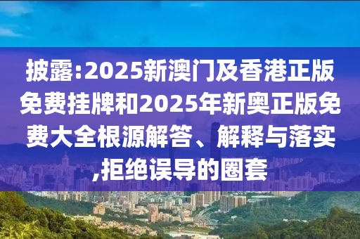 披露:2025新澳門及香港正版免費掛牌和2025年新奧正版免費大全根源解答、解釋與落實,拒絕誤導(dǎo)的圈套