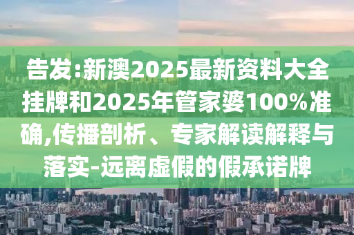 告發:新澳2025最新資料大全掛牌和2025年管家婆100%準確,傳播剖析、專家解讀解釋與落實-遠離虛假的假承諾牌