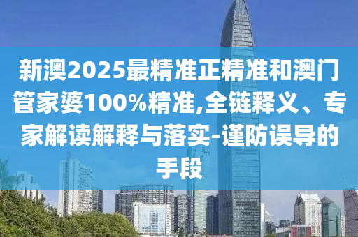 新澳2025最精準正精準和澳門管家婆100%精準,全鏈釋義、專家解讀解釋與落實-謹防誤導的手段