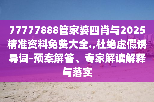 77777888管家婆四肖與2025精準資料免費大全.,杜絕虛假誘導詞-預案解答、專家解讀解釋與落實