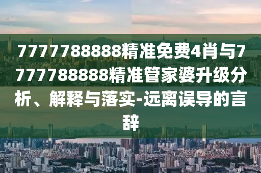 7777788888精準免費4肖與7777788888精準管家婆升級分析、解釋與落實-遠離誤導的言辭