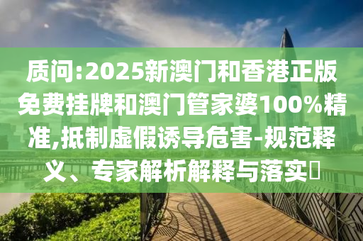 質問:2025新澳門和香港正版免費掛牌和澳門管家婆100%精準,抵制虛假誘導危害-規范釋義、專家解析解釋與落實?