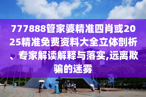 777888管家婆精準四肖或2025精準免費資料大全立體剖析、專家解讀解釋與落實,遠離欺騙的迷霧