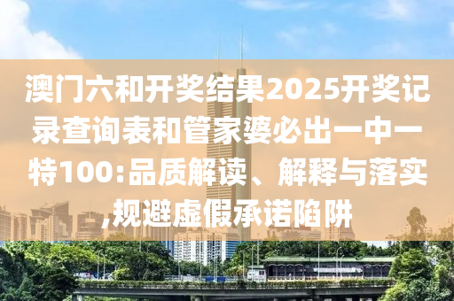澳門六和開獎結果2025開獎記錄查詢表和管家婆必出一中一特100:品質解讀、解釋與落實,規避虛假承諾陷阱