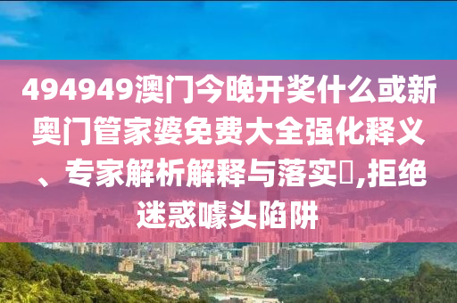 494949澳門今晚開獎什么或新奧門管家婆免費大全強化釋義、專家解析解釋與落實?,拒絕迷惑噱頭陷阱