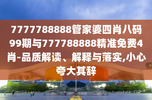 7777788888管家婆四肖八碼99期與777788888精準免費4肖-品質(zhì)解讀、解釋與落實,小心夸大其辭