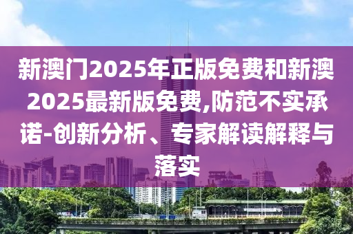 新澳門2025年正版免費和新澳2025最新版免費,防范不實承諾-創(chuàng)新分析、專家解讀解釋與落實