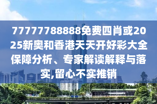 77777788888免費四肖或2025新奧和香港天天開好彩大全保障分析、專家解讀解釋與落實,留心不實推銷