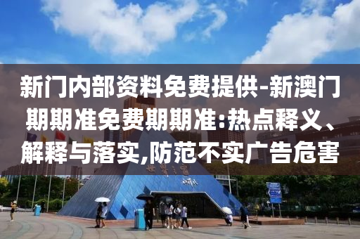 新門內(nèi)部資料免費提供-新澳門期期準免費期期準:熱點釋義、解釋與落實,防范不實廣告危害