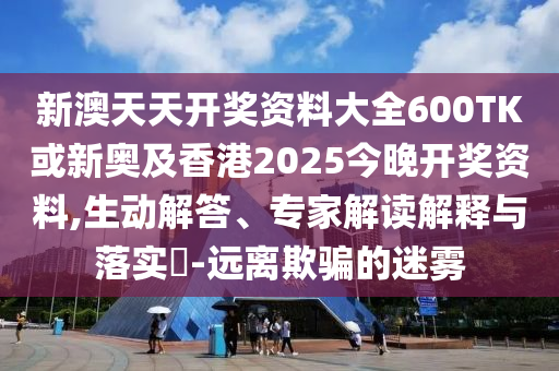 新澳天天開獎(jiǎng)資料大全600TK或新奧及香港2025今晚開獎(jiǎng)資料,生動(dòng)解答、專家解讀解釋與落實(shí)?-遠(yuǎn)離欺騙的迷霧