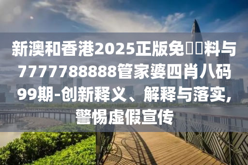 新澳和香港2025正版免費(fèi)資料與7777788888管家婆四肖八碼99期-創(chuàng)新釋義、解釋與落實(shí),警惕虛假宣傳