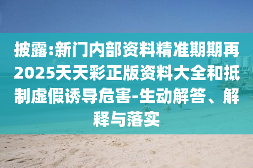 披露:新門內部資料精準期期再2025天天彩正版資料大全和抵制虛假誘導危害-生動解答、解釋與落實