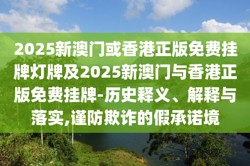 2025新澳門或香港正版免費(fèi)掛牌燈牌及2025新澳門與香港正版免費(fèi)掛牌-歷史釋義、解釋與落實(shí),謹(jǐn)防欺詐的假承諾境