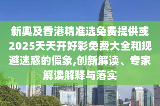 新奧及香港精準(zhǔn)選免費(fèi)提供或2025天天開好彩免費(fèi)大全和規(guī)避迷惑的假象,創(chuàng)新解讀、專家解讀解釋與落實(shí)
