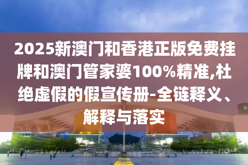 2025新澳門和香港正版免費(fèi)掛牌和澳門管家婆100%精準(zhǔn),杜絕虛假的假宣傳冊(cè)-全鏈釋義、解釋與落實(shí)