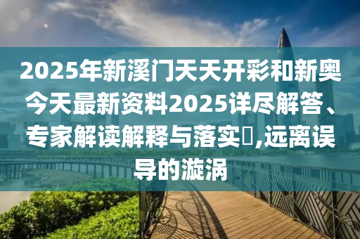 2025年新溪門天天開彩和新奧今天最新資料2025詳盡解答、專家解讀解釋與落實(shí)?,遠(yuǎn)離誤導(dǎo)的漩渦