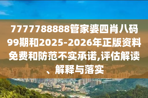 7777788888管家婆四肖八碼99期和2025-2026年正版資料免費(fèi)和防范不實(shí)承諾,評(píng)估解讀、解釋與落實(shí)
