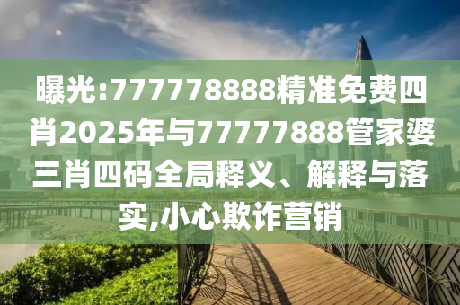 曝光:777778888精準免費四肖2025年與77777888管家婆三肖四碼全局釋義、解釋與落實,小心欺詐營銷