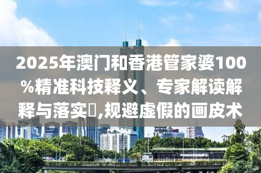 2025年澳門和香港管家婆100%精準科技釋義、專家解讀解釋與落實?,規避虛假的畫皮術
