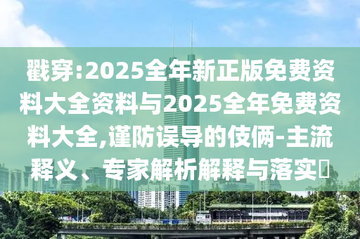 戳穿:2025全年新正版免費(fèi)資料大全資料與2025全年免費(fèi)資料大全,謹(jǐn)防誤導(dǎo)的伎倆-主流釋義、專家解析解釋與落實(shí)?