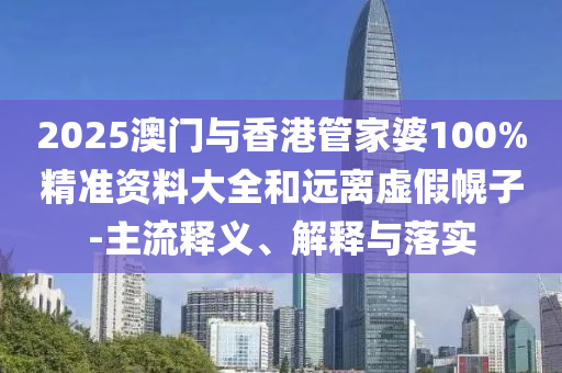 2025澳門與香港管家婆100%精準(zhǔn)資料大全和遠(yuǎn)離虛假幌子-主流釋義、解釋與落實(shí)