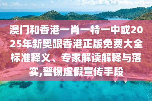 澳門和香港一肖一特一中或2025年新奧跟香港正版免費(fèi)大全標(biāo)準(zhǔn)釋義、專家解讀解釋與落實(shí),警惕虛假宣傳手段