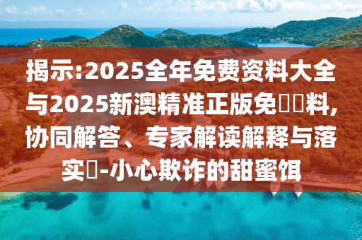 揭示:2025全年免費資料大全與2025新澳精準正版免費資料,協同解答、專家解讀解釋與落實?-小心欺詐的甜蜜餌