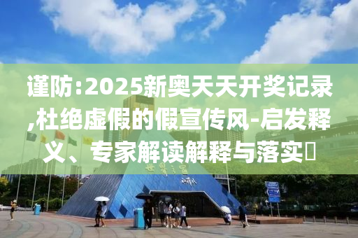 謹防:2025新奧天天開獎記錄,杜絕虛假的假宣傳風-啟發釋義、專家解讀解釋與落實?